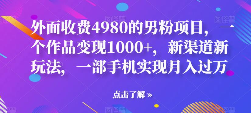 外面收费4980的男粉项目，一个作品变现1000+，新渠道新玩法，一部手机实现月入过万【揭秘】-汇课新知资源网