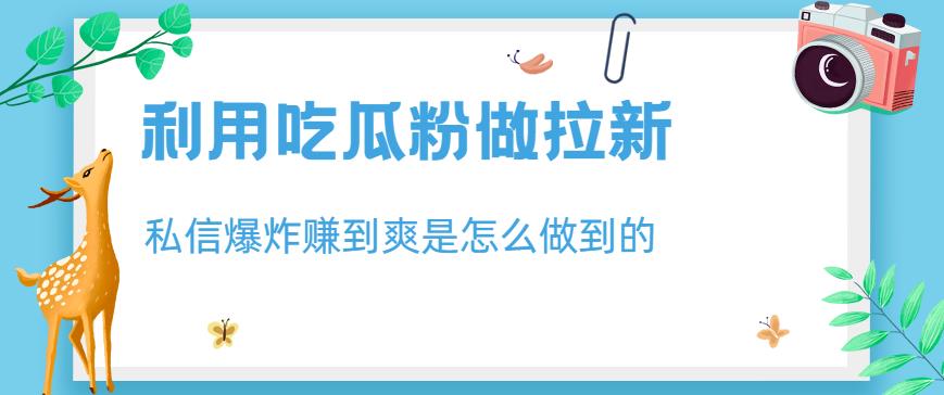 利用吃瓜粉做拉新,私信爆炸日入1000+赚到爽是怎么做到的【揭秘】-汇课新知资源网
