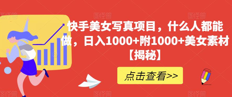 快手美女写真项目，什么人都能做，日入1000+附1000+美女素材【揭秘】-汇课新知资源网