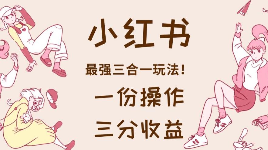 小红书最强三合一玩法，一份操作获得三份收益！【揭秘】-汇课新知资源网