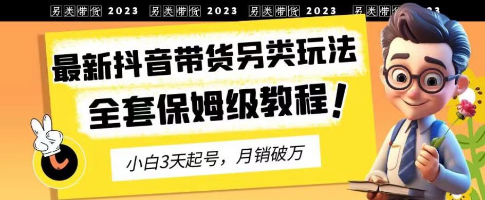 2023年最新抖音带货另类玩法,3天起号,月销破万(保姆级教程)【揭秘】-汇课新知资源网