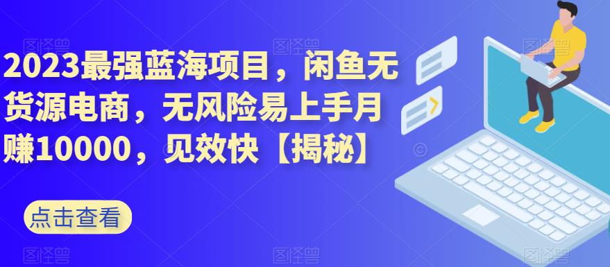 2023最强蓝海项目,闲鱼无货源电商,无风险易上手月赚10000,见效快【揭秘】-汇课新知资源网