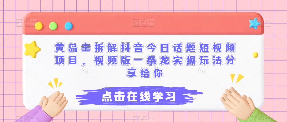 黄岛主拆解抖音今日话题短视频项目,视频版一条龙实操玩法分享给你-汇课新知资源网