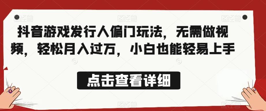 全网首发，抖音游戏发行人偏门玩法，无需做视频，轻松月入过万，小白也能轻易上手【揭秘】-汇课新知资源网