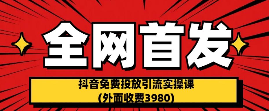 全网首发：抖音免费投放引流实操课(外面收费3980)【揭秘】-汇课新知资源网