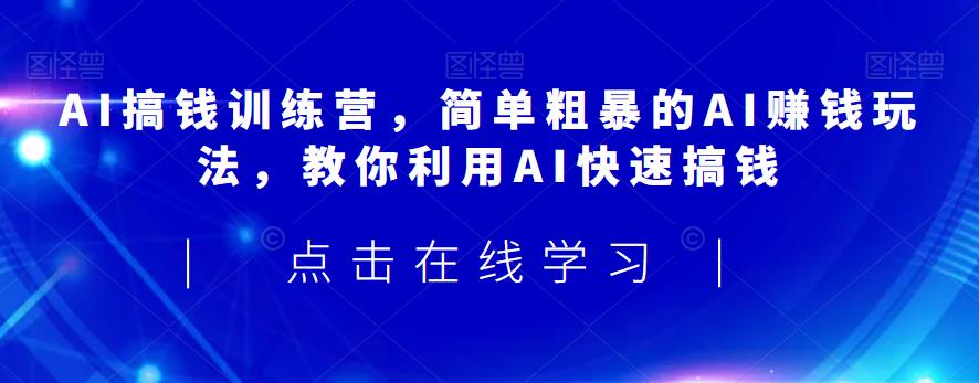 AI搞钱训练营，简单粗暴的AI赚钱玩法，教你利用AI快速搞钱-汇课新知资源网