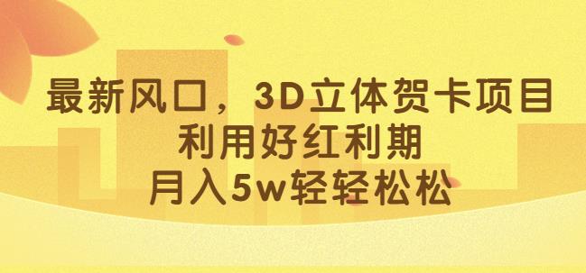 最新风口，3D立体贺卡项目，利用好红利期，月入5w轻轻松松【揭秘】-汇课新知资源网