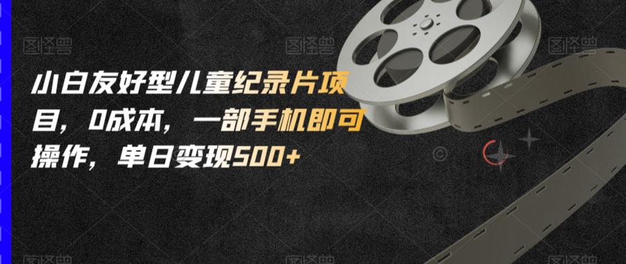 小白友好型儿童纪录片项目,0成本,一部手机即可操作,单日变现500+【揭秘】-汇课新知资源网