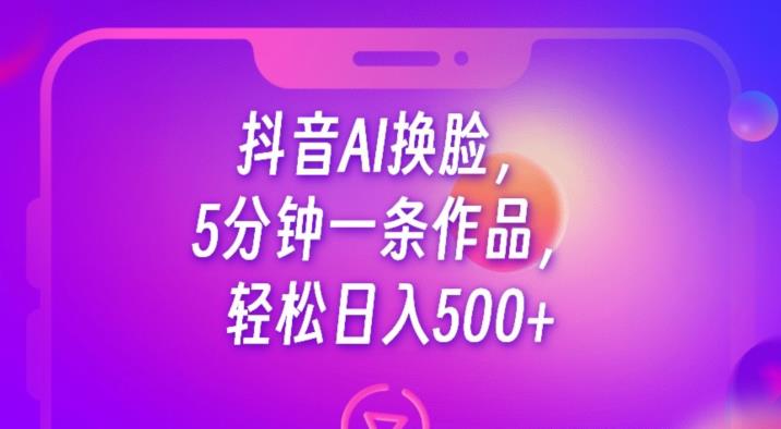 抖音AI换脸,5分钟一条作品,轻松日入500+【揭秘】-汇课新知资源网