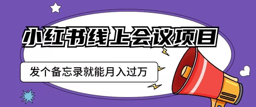 小红书线上会议项目,发一个备忘录笔记就能精准获客月入过万【揭秘】-汇课新知资源网