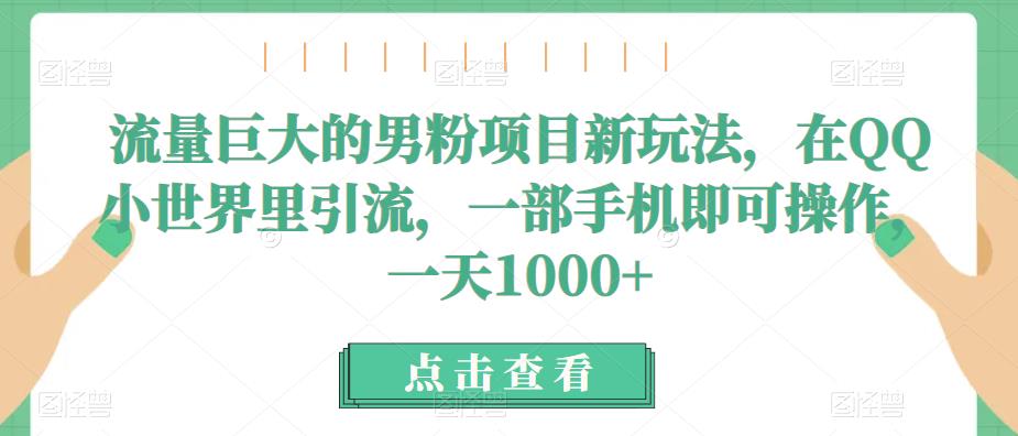流量巨大的男粉项目新玩法,在QQ小世界里引流,一部手机即可操作,一天1000+-汇课新知资源网