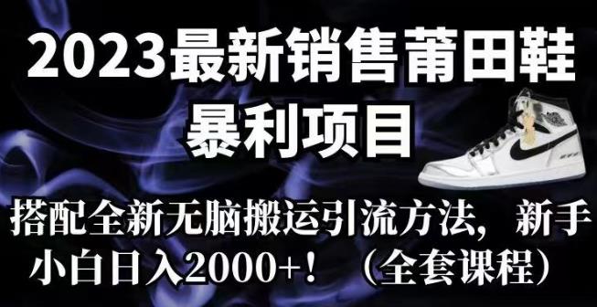 2023最新销售莆田鞋暴利项目，搭配全新无脑搬运引流方法，新手小白日入2000+【揭秘】-汇课新知资源网