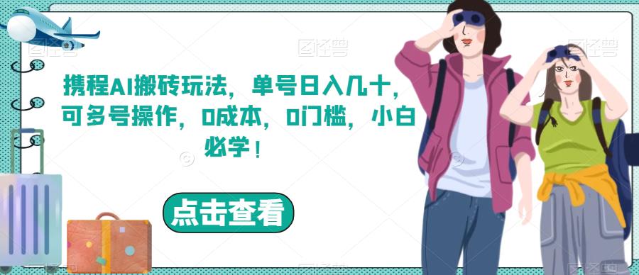 携程AI搬砖玩法,单号日入几十,可多号操作,0成本,0门槛,小白必学!【揭秘】-汇课新知资源网