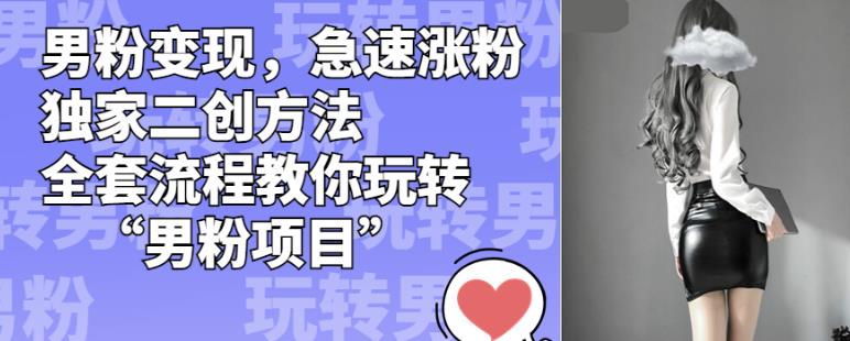 男粉变现,急速涨粉独家二创方法,全套流程教你玩转“男粉项目”【揭秘】-汇课新知资源网