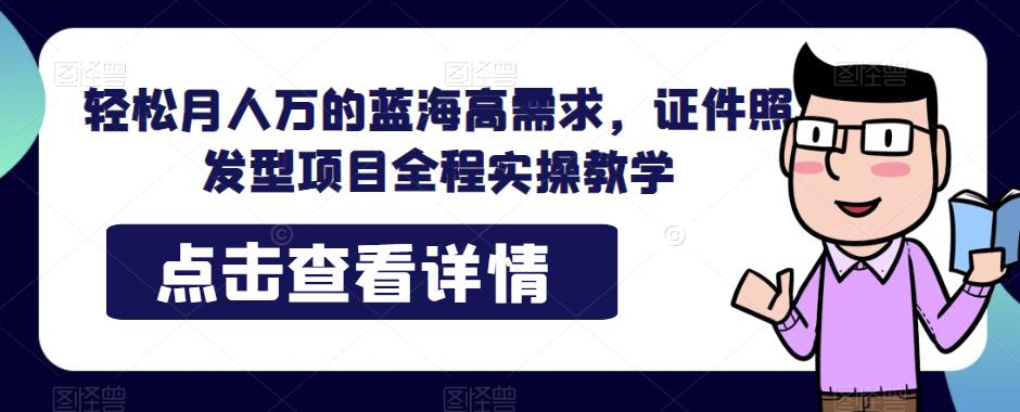轻松月人万的蓝海高需求,证件照发型项目全程实操教学【揭秘】-汇课新知资源网