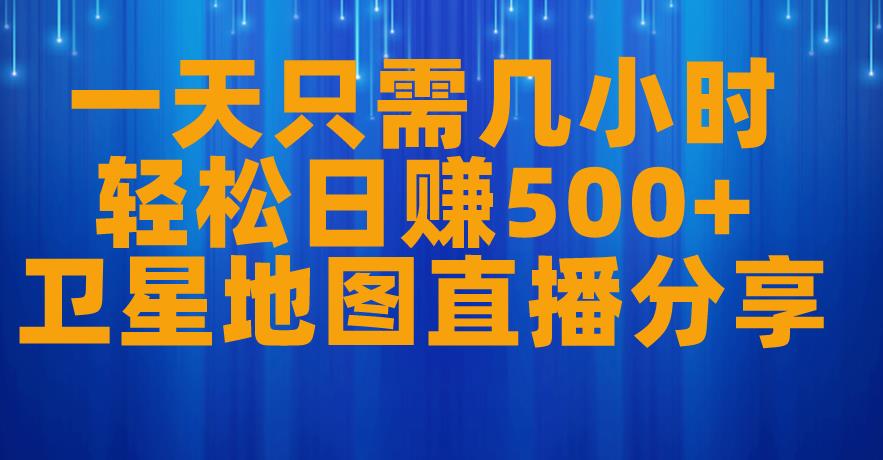 一天只需几小时,轻松日赚500+,卫星地图直播项目分享【揭秘】-汇课新知资源网