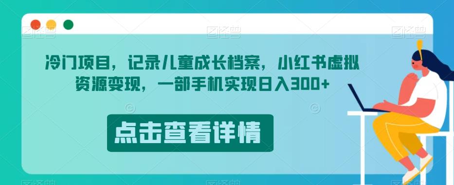 冷门项目，记录儿童成长档案，小红书虚拟资源变现，一部手机实现日入300+【揭秘】-汇课新知资源网