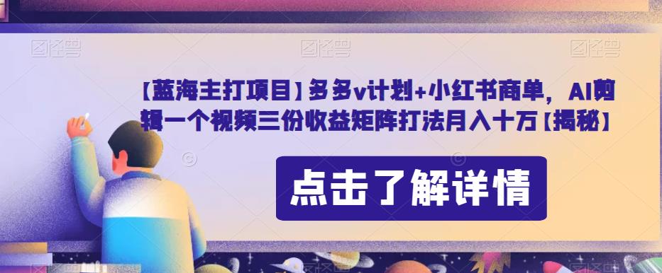 【蓝海主打项目】多多v计划+小红书商单,AI剪辑一个视频三份收益矩阵打法月入十万【揭秘】-汇课新知资源网