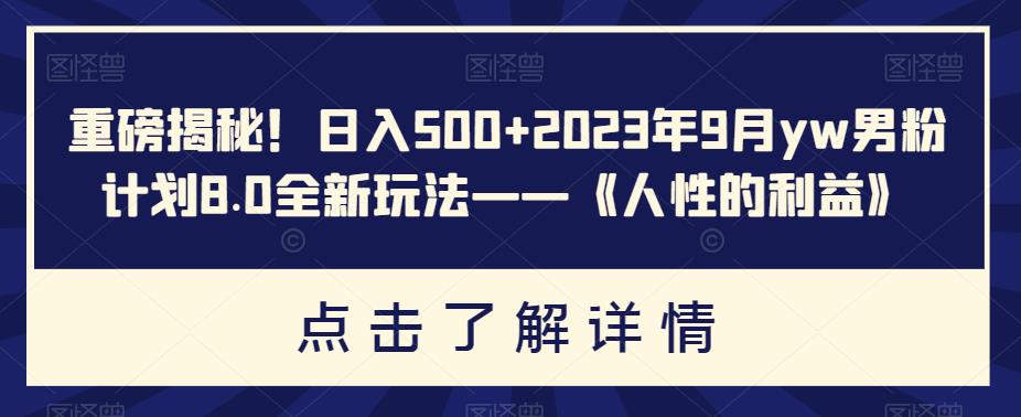 重磅揭秘！日入500+2023年9月yw男粉计划8.0全新玩法——《人性的利益》-汇课新知资源网