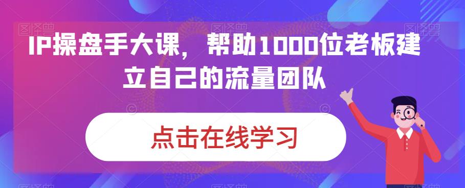 IP操盘手大课，帮助1000位老板建立自己的流量团队-汇课新知资源网