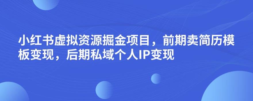 小红书虚拟资源掘金项目，前期卖简历模板变现，后期私域个人IP变现，日入300，长期稳定【揭秘】-汇课新知资源网