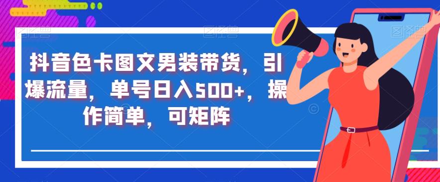 抖音色卡图文男装带货，引爆流量，单号日入500+，操作简单，可矩阵【揭秘】-汇课新知资源网