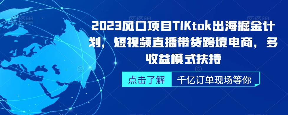 2023风口项目TikTok出海掘金计划,短视频直播带货跨境电商,多收益模式扶持-汇课新知资源网