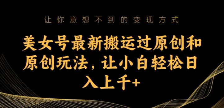 美女号最新搬运过原创和原创玩法,让小白轻松日入上千+【揭秘】-汇课新知资源网