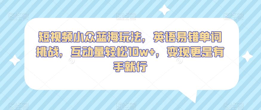 短视频小众蓝海玩法,英语易错单词挑战,互动量轻松10w+,变现更是有手就行【揭秘】-汇课新知资源网