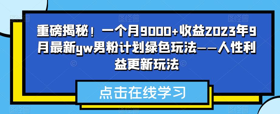 重磅揭秘!一个月9000+收益2023年9月最新yw男粉计划绿色玩法——人性利益更新玩法-汇课新知资源网