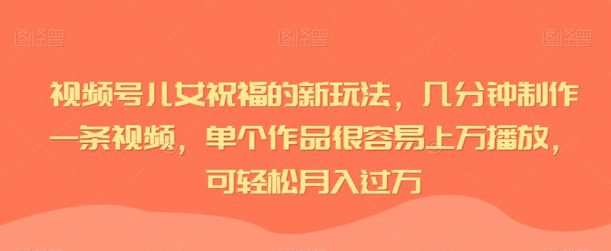 视频号儿女祝福的新玩法,几分钟制作一条视频,单个作品很容易上万播放,可轻松月入过万-汇课新知资源网