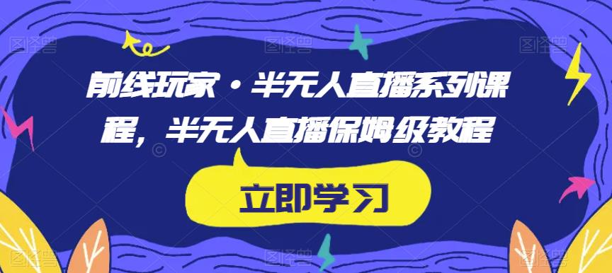 前线玩家·半无人直播系列课程,半无人直播保姆级教程-汇课新知资源网