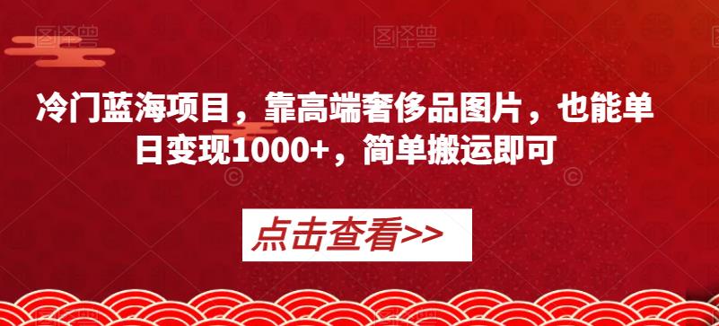 冷门蓝海项目,靠高端奢侈品图片,也能单日变现1000+,简单搬运即可【揭秘】-汇课新知资源网