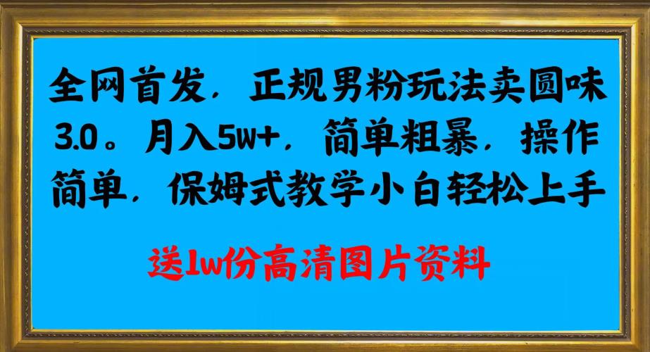 全网首发正规男粉玩法卖圆味3.0,月入5W+,简单粗暴,操作简单,保姆式教学,小白轻松上手-汇课新知资源网