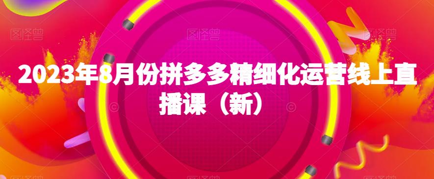 2023年8月份拼多多精细化运营线上直播课(新)-汇课新知资源网