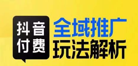 抖音付费全域推广玩法解析，抓住平台红利，小付费撬动大流量-汇课新知资源网