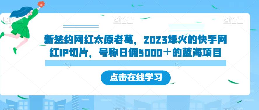 新签约网红太原老葛，2023爆火的快手网红IP切片，号称日佣5000＋的蓝海项目【揭秘】-汇课新知资源网
