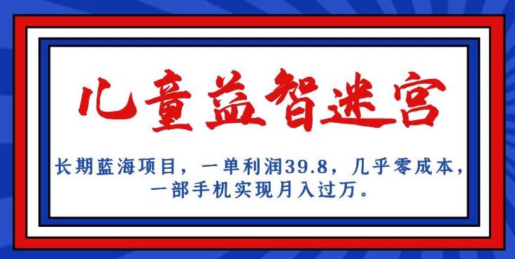 长期蓝海项目，儿童益智迷宫，一单利润39.8，几乎零成本，一部手机实现月入过万-汇课新知资源网