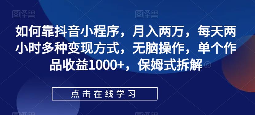 如何靠抖音小程序,月入两万,每天两小时多种变现方式,无脑操作,单个作品收益1000+,保姆式拆解-汇课新知资源网