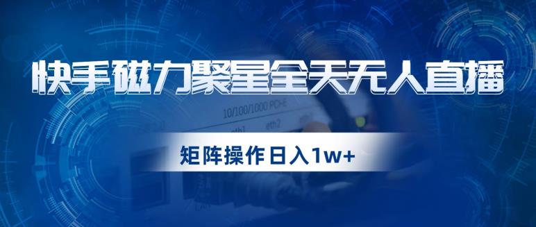 快手磁力聚星全天无人直播,矩阵操作日入1w+【揭秘】-汇课新知资源网
