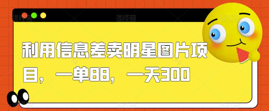 利用信息差卖明星图片项目,一单88,一天300【揭秘】-汇课新知资源网
