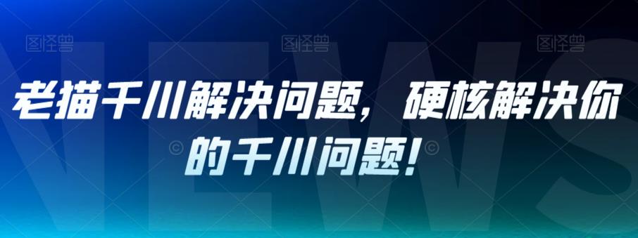 老猫千川解决问题,硬核解决你的千川问题!-汇课新知资源网