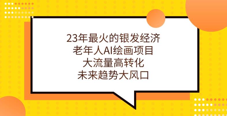 23年最火的银发经济,老年人AI绘画项目,大流量高转化,未来趋势大风口【揭秘】-汇课新知资源网