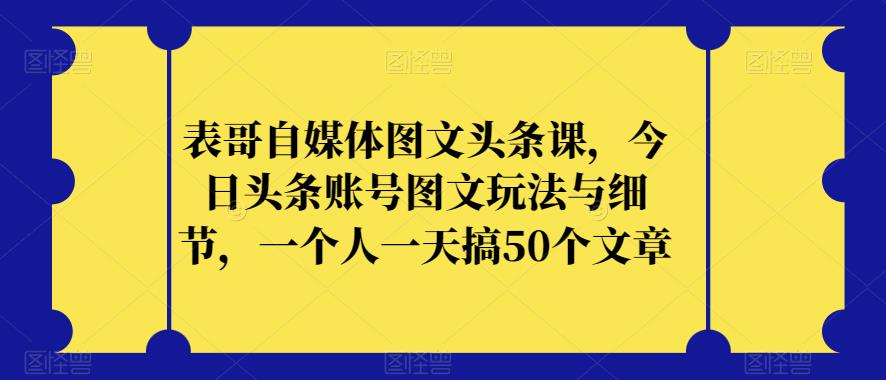 表哥自媒体图文头条课,今日头条账号图文玩法与细节,一个人一天搞50个文章-汇课新知资源网