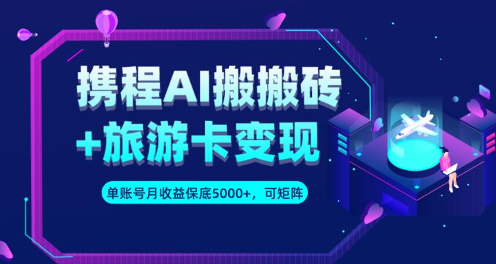 携程AI搬砖+旅游卡变现升级玩法,单号月收益保底5000+,可做矩阵号-汇课新知资源网