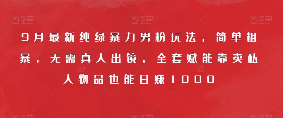 9月最新纯绿暴力男粉玩法,简单粗暴,无需真人出镜,全套赋能靠卖私人物品也能日赚1000-汇课新知资源网