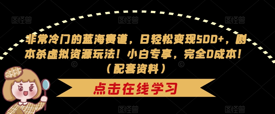 非常冷门的蓝海赛道，日轻松变现500+，剧本杀虚拟资源玩法！小白专享，完全0成本！（配套资料）-汇课新知资源网