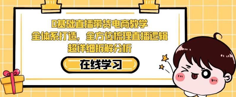 零基础直播带货电商教学,全方位梳理直播逻辑,超详细拆解分析-汇课新知资源网