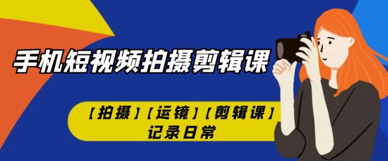 手机短视频-拍摄剪辑课【拍摄】【运镜】【剪辑课】记录日常-汇课新知资源网
