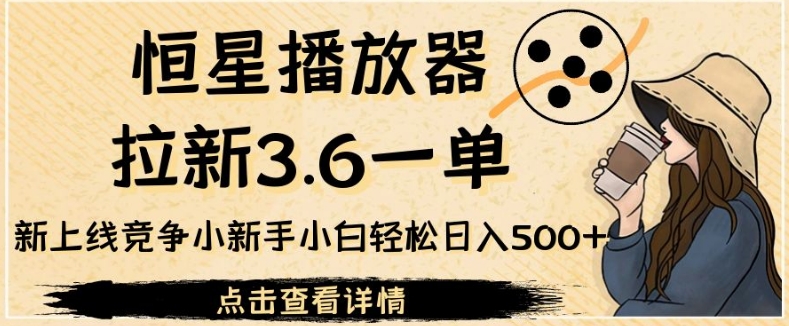 恒星播放器拉新3.6一单,新上线竞争小新手小白轻松日入500+【揭秘】-汇课新知资源网